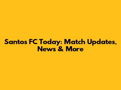 Santos FC Today: Match Updates, News & More