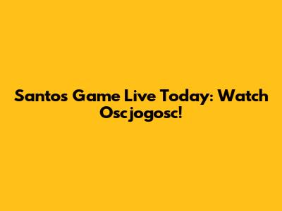 Santos Game Live Today: Watch Oscjogosc!