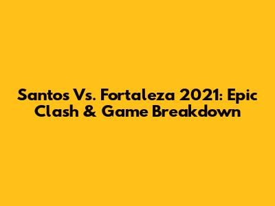 Santos Vs. Fortaleza 2021: Epic Clash & Game Breakdown