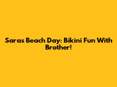 Sara's Beach Day: Bikini Fun With Brother!