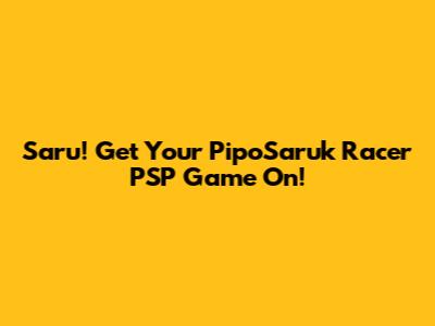Saru! Get Your PipoSaruk Racer PSP Game On!