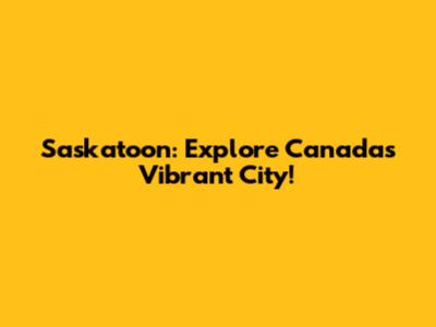 Saskatoon: Explore Canada's Vibrant City!