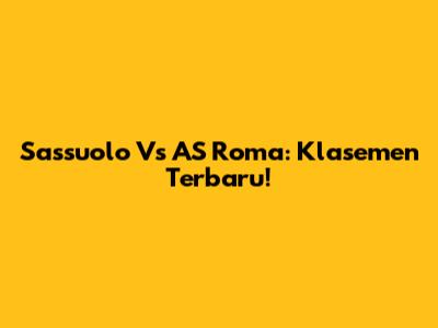 Sassuolo Vs AS Roma: Klasemen Terbaru!