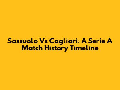 Sassuolo Vs Cagliari: A Serie A Match History Timeline