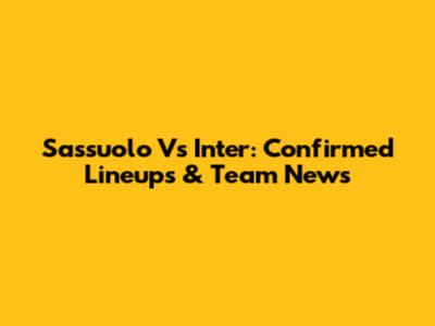 Sassuolo Vs Inter: Confirmed Lineups & Team News