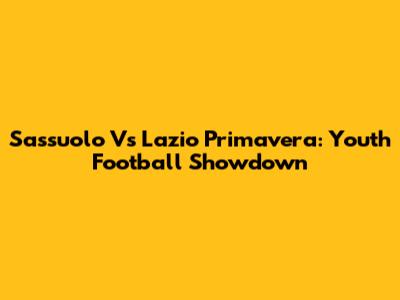 Sassuolo Vs Lazio Primavera: Youth Football Showdown