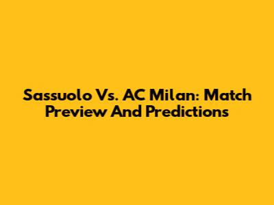 Sassuolo Vs. AC Milan: Match Preview And Predictions