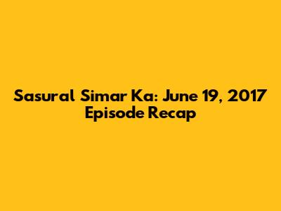 Sasural Simar Ka: June 19, 2017 Episode Recap
