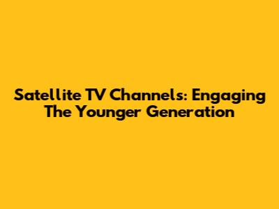 Satellite TV Channels: Engaging The Younger Generation