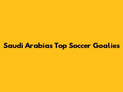 Saudi Arabia's Top Soccer Goalies