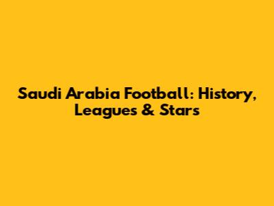 Saudi Arabia Football: History, Leagues & Stars