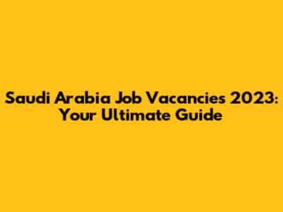Saudi Arabia Job Vacancies 2023: Your Ultimate Guide