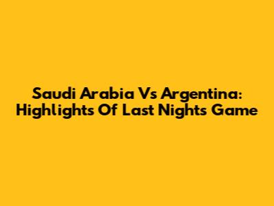 Saudi Arabia Vs Argentina: Highlights Of Last Night's Game