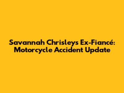 Savannah Chrisley's Ex-Fiancé: Motorcycle Accident Update