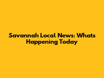 Savannah Local News: What's Happening Today