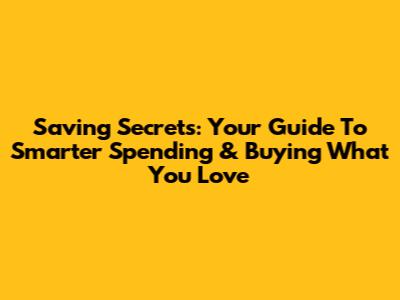 Saving Secrets: Your Guide To Smarter Spending & Buying What You Love