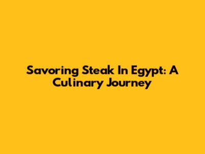 Savoring Steak In Egypt: A Culinary Journey