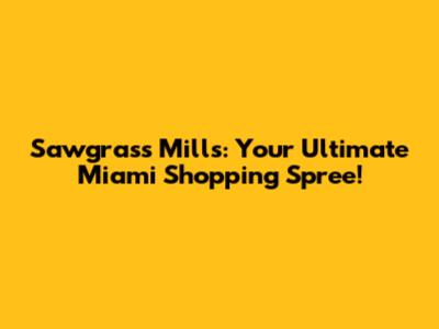 Sawgrass Mills: Your Ultimate Miami Shopping Spree!