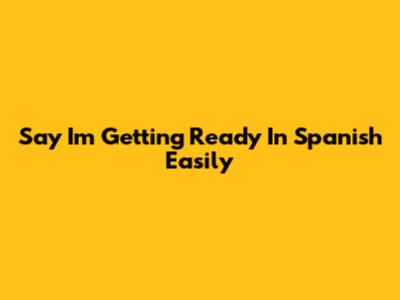 Say "I'm Getting Ready" In Spanish Easily