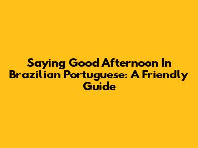 Saying 'Good Afternoon' In Brazilian Portuguese: A Friendly Guide