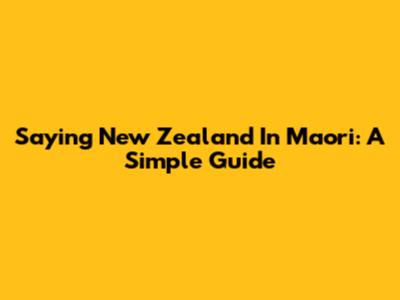 Saying New Zealand In Maori: A Simple Guide