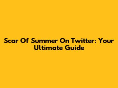 Scar Of Summer On Twitter: Your Ultimate Guide