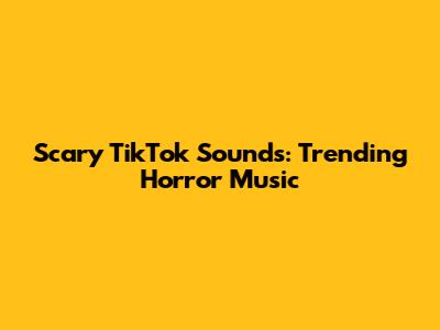 Scary TikTok Sounds: Trending Horror Music