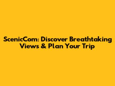 ScenicCom: Discover Breathtaking Views & Plan Your Trip