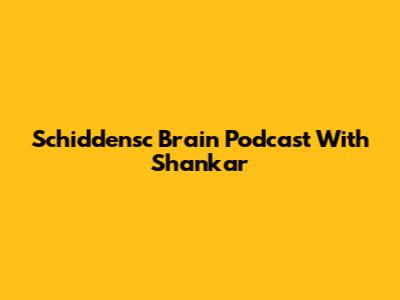 Schiddensc Brain Podcast With Shankar