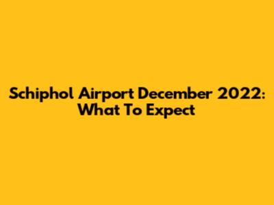 Schiphol Airport December 2022: What To Expect