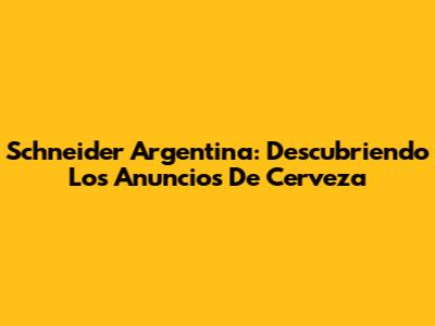 Schneider Argentina: Descubriendo Los Anuncios De Cerveza
