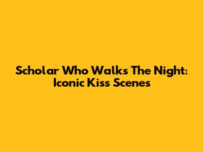 Scholar Who Walks The Night: Iconic Kiss Scenes