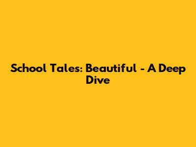 School Tales: Beautiful - A Deep Dive