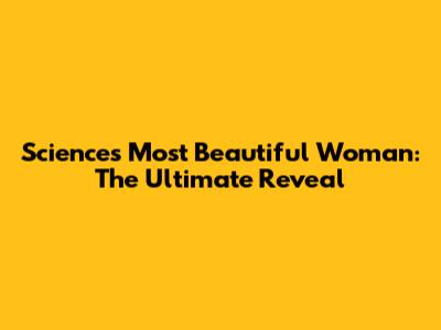 Science's Most Beautiful Woman: The Ultimate Reveal