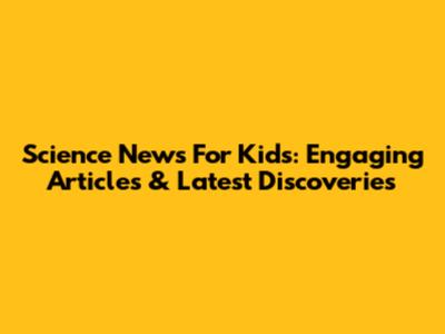Science News For Kids: Engaging Articles & Latest Discoveries