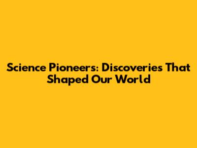Science Pioneers: Discoveries That Shaped Our World