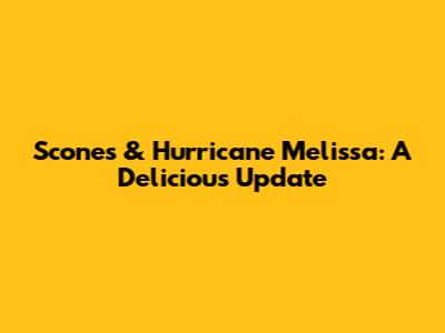 Scones & Hurricane Melissa: A Delicious Update