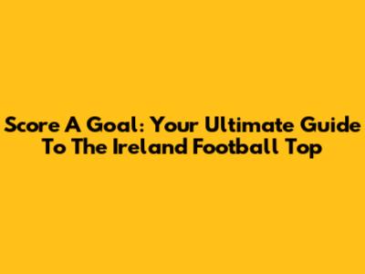 Score A Goal: Your Ultimate Guide To The Ireland Football Top