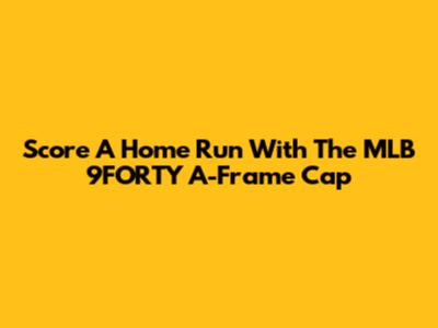 Score A Home Run With The MLB 9FORTY A-Frame Cap