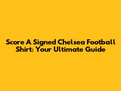 Score A Signed Chelsea Football Shirt: Your Ultimate Guide
