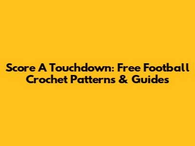 Score A Touchdown: Free Football Crochet Patterns & Guides