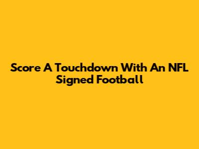 Score A Touchdown With An NFL Signed Football