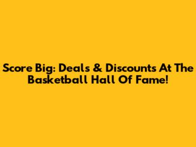Score Big: Deals & Discounts At The Basketball Hall Of Fame!