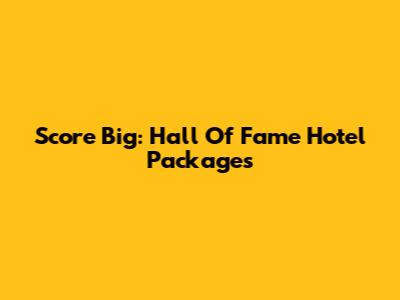 Score Big: Hall Of Fame Hotel Packages