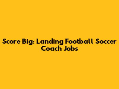 Score Big: Landing Football Soccer Coach Jobs