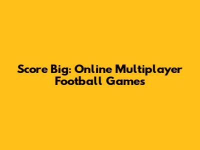 Score Big: Online Multiplayer Football Games
