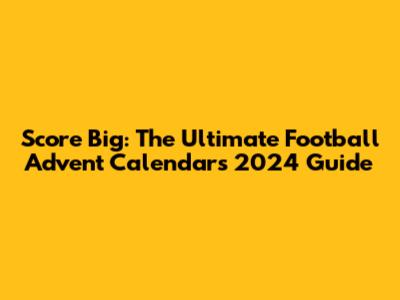 Score Big: The Ultimate Football Advent Calendars 2024 Guide