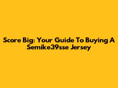 Score Big: Your Guide To Buying A Semike39sse Jersey