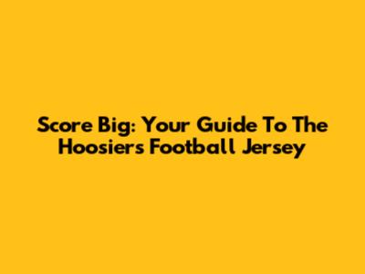 Score Big: Your Guide To The Hoosiers Football Jersey