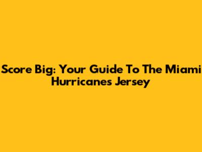 Score Big: Your Guide To The Miami Hurricanes Jersey